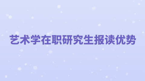 艺术学在职研究生报读优势.png