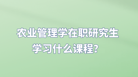 农业管理学在职研究生学习什么课程?.png