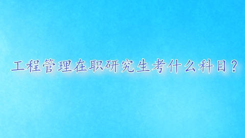 工程管理在职研究生考什么科目？.png