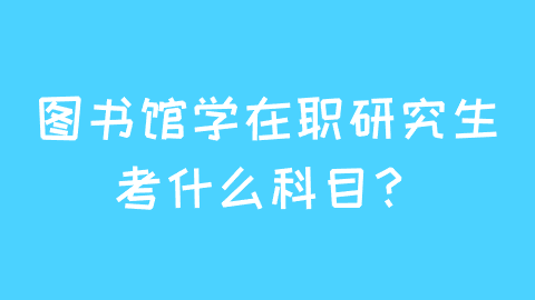 图书馆学在职研究生考什么科目?.png