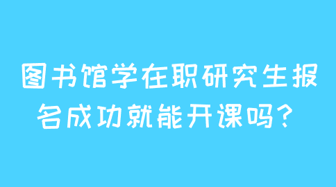 图书馆学在职研究生报名成功就能开课吗?.png