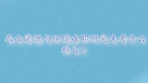 农业资源与环境在职研究生考什么科目？.png