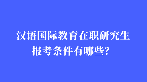 汉语国际教育在职研究生报考条件有哪些？.png