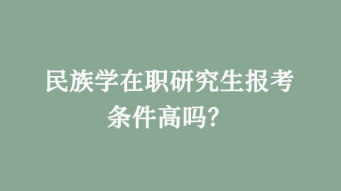民族学在职研究生报考条件高吗？.png