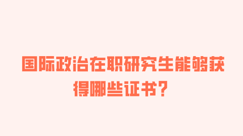 国际政治在职研究生能够获得哪些证书?.png