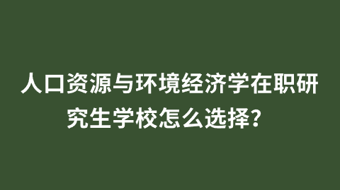 人口资源与环境经济学在职研究生学校怎么选择?.png