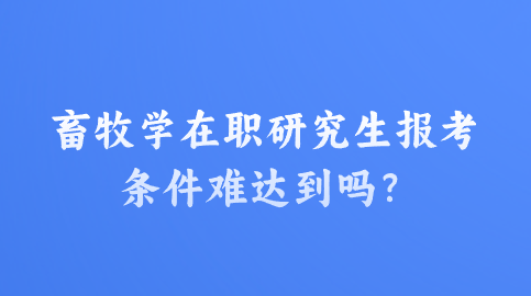 畜牧学在职研究生报考条件很难达到吗？.png