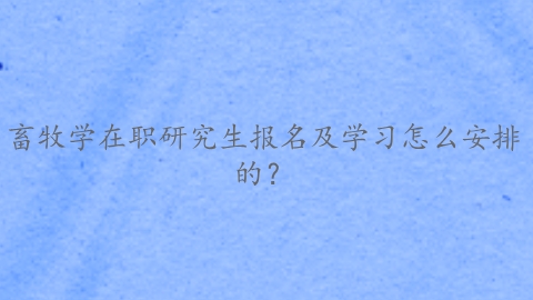 畜牧学在职研究生报名及学习怎么安排的？.png
