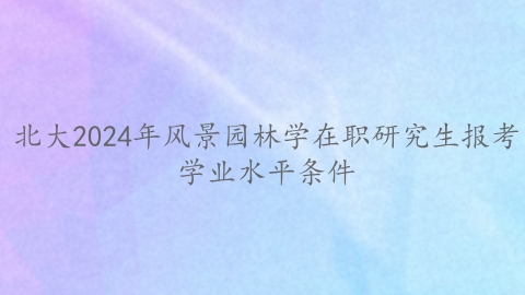北大2024年风景园林学在职研究生报考学业水平条件.png