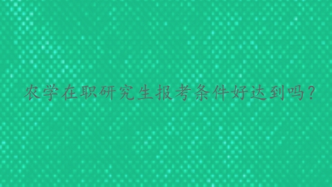 农学在职研究生报考条件好达到吗？.png