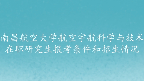 南昌航空大学航空宇航科学与技术在职研究生报考条件和招生情况.png