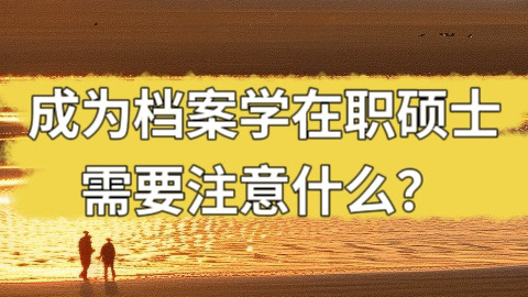 成为档案学在职硕士需要注意什么？.jpg