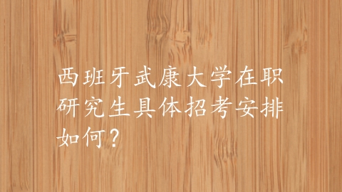 西班牙武康大学在职研究生具体招考安排如何？.png