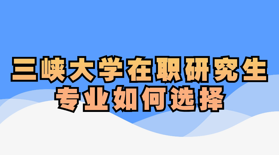 三峡大学在职研究生专业如何选择.jpg