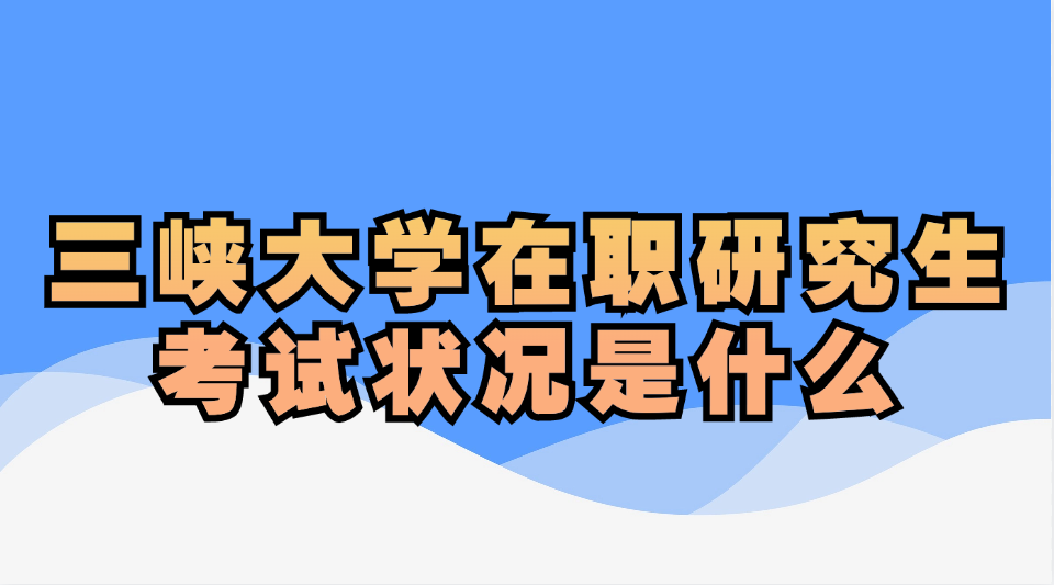 三峡大学在职研究生考试情况.jpg