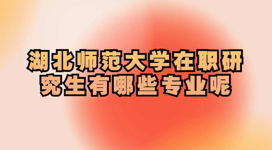 湖北师范大学在职研究生有哪些专业呢.jpg