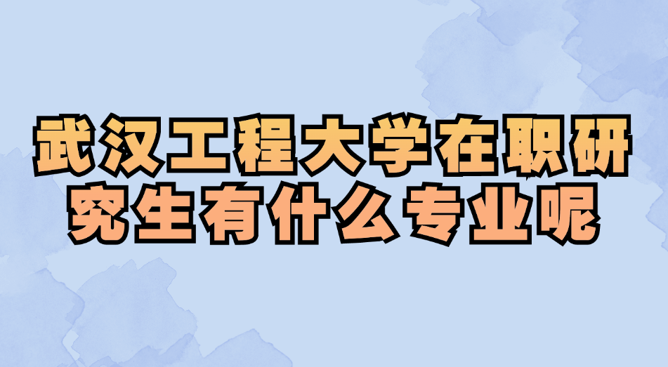 武汉工程大学在职研究生有什么专业呢.jpg