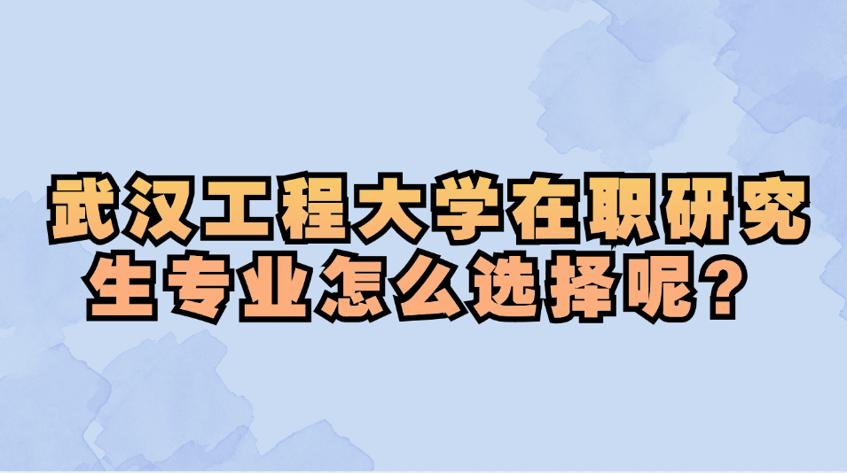 武汉工程大学在职研究生专业怎么选择呢.jpg