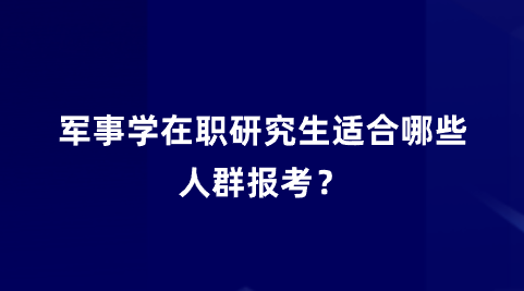 军事学在职研究生适合哪些人群报考？.png
