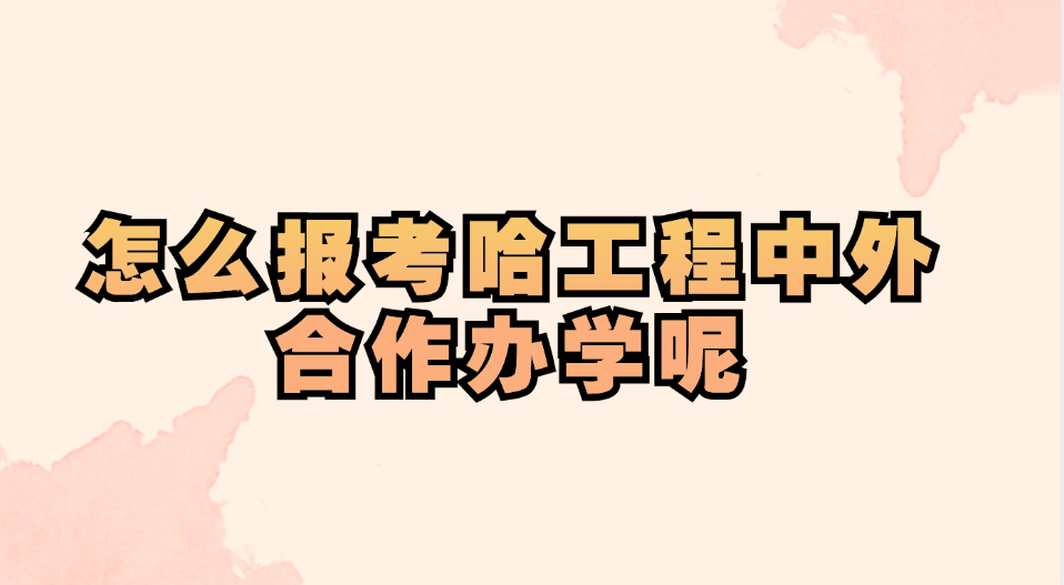 怎么报考哈工程中外合作办学呢.jpg