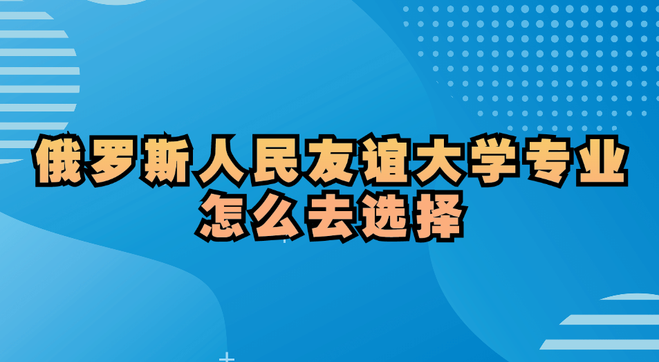 俄罗斯人民友谊大学专业怎么去选择.jpg