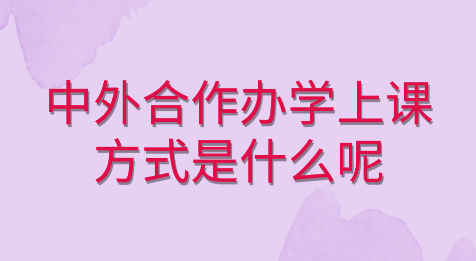 中外合作办学上课方式是什么呢.jpg