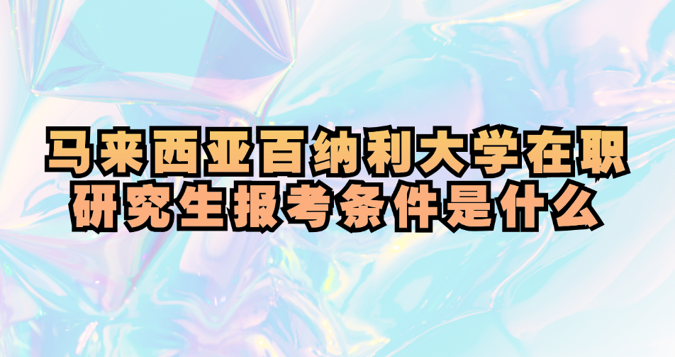 马来西亚百纳利大学在职研究生报考条件是什么.jpg