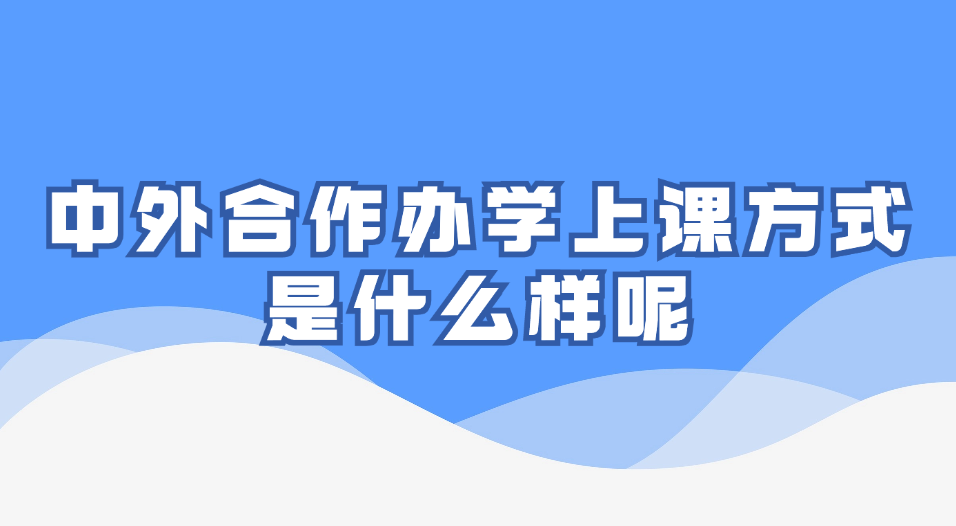 中外合作办学上课方式是什么样呢.jpg