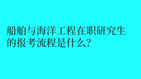 船舶与海洋工程在职研究生的报考流程是什么？.jpg