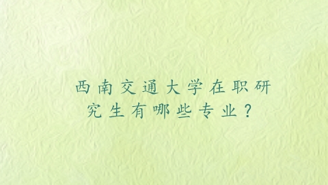 西南交通大学在职研究生有哪些专业？.png