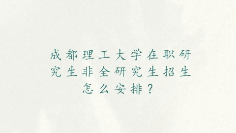 成都理工大学在职研究生非全研究生招生怎么安排？.png