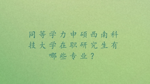 同等学力申硕西南科技大学在职研究生有哪些专业？.png