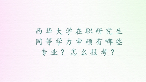 西华大学在职研究生同等学力申硕有哪些专业？怎么报考？.png