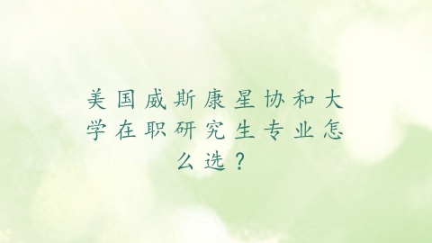 美国威斯康星协和大学在职研究生专业怎么选？.png