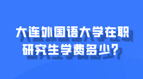 大连外国语大学在职研究生学费多少？.png