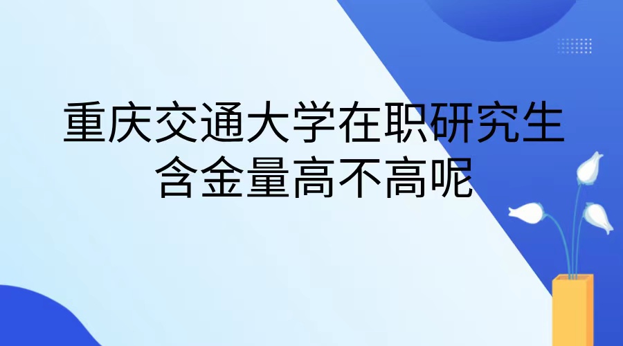 重庆交通大学在职研究生含金量高不高呢.jpg