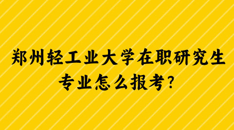 郑州轻工业大学在职研究生专业怎么报考？.png