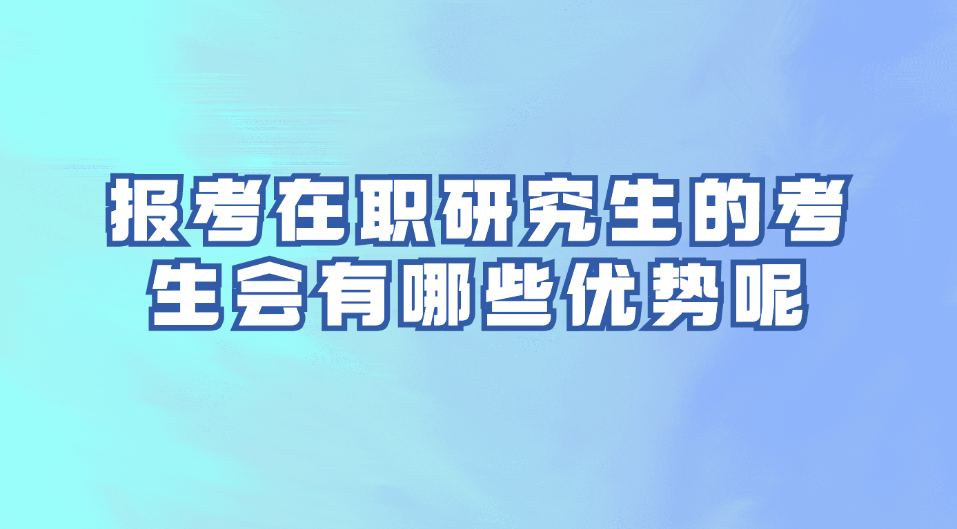 报考在职研究生的考生会有哪些优势呢.jpg