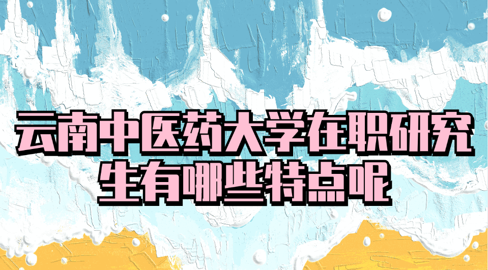 云南中医药大学在职研究生有哪些特点呢.jpg