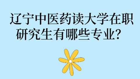 辽宁中医药读大学在职研究生有哪些专业？.jpg