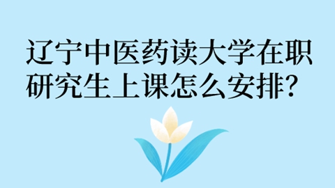 辽宁中医药读大学在职研究生上课怎么安排？.jpg