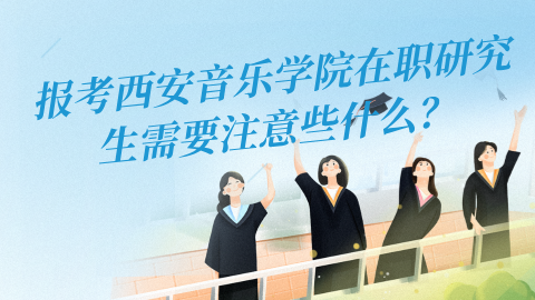 报考西安音乐学院在职研究生需要注意些什么？png.png