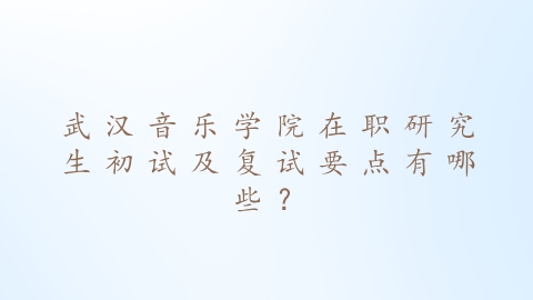 武汉音乐学院在职研究生初试及复试要点有哪些？.png