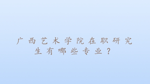 广西艺术学院在职研究生有哪些专业？.png
