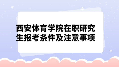 西安体育学院在职研究生报考条件及注意事项.png