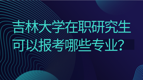吉林大学在职研究生可以报考哪些专业？png.png
