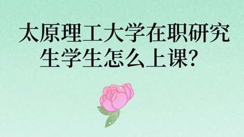 太原理工大学在职研究生学生怎么上课？.jpg