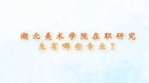 5-1湖北美术学院在职研究生有哪些专业？.png