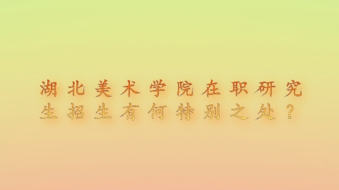 5-2湖北美术学院在职研究生招生有何特别之处？.png
