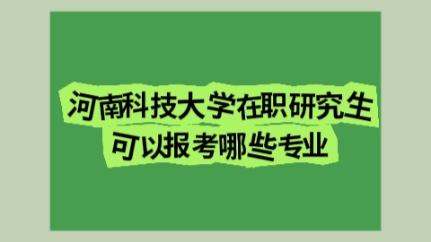 河南科技大学在职研究生可以报考哪些专业？.jpg
